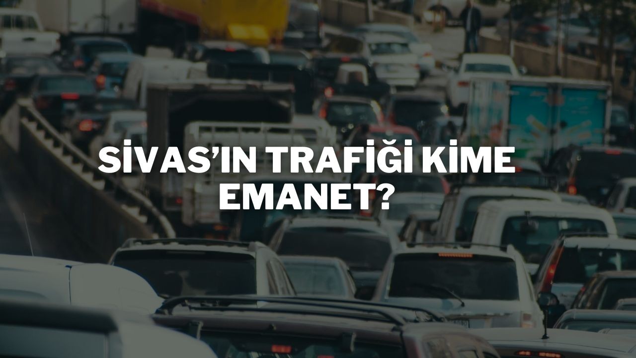 Sivas’ın Trafiği Kime Emanet