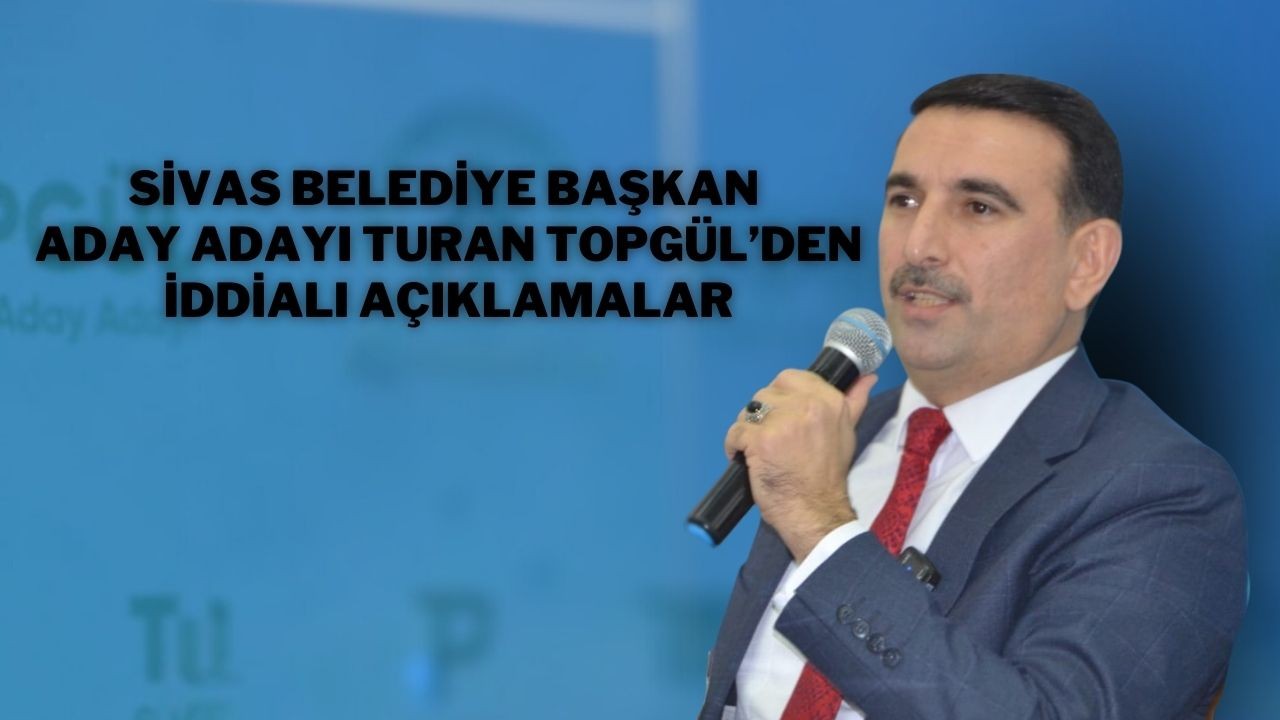 Sivas Belediye Başkan Aday Adayı Turan Topgül’den İddialı Açıklamalar