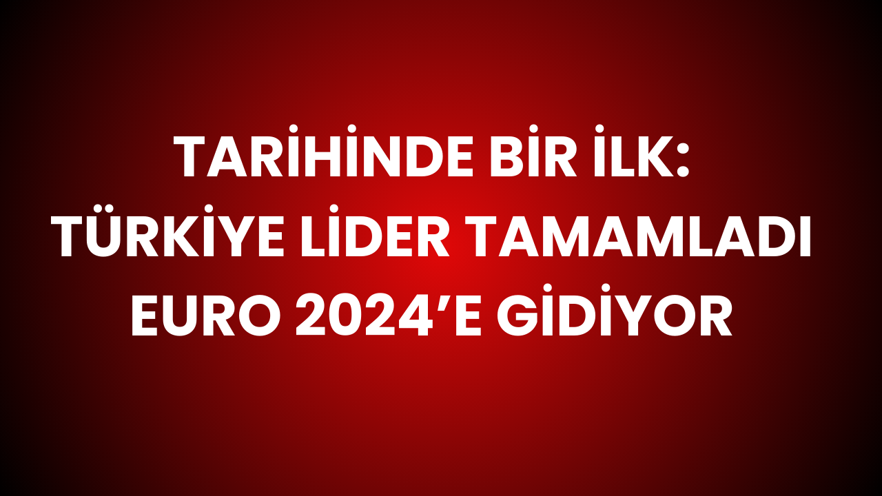 Tarihinde Bir İlk: Türkiye Lider Tamamladı Euro 2024’e Gidiyor