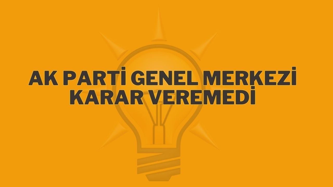 AK Parti Genel Merkezi Karar Veremedi