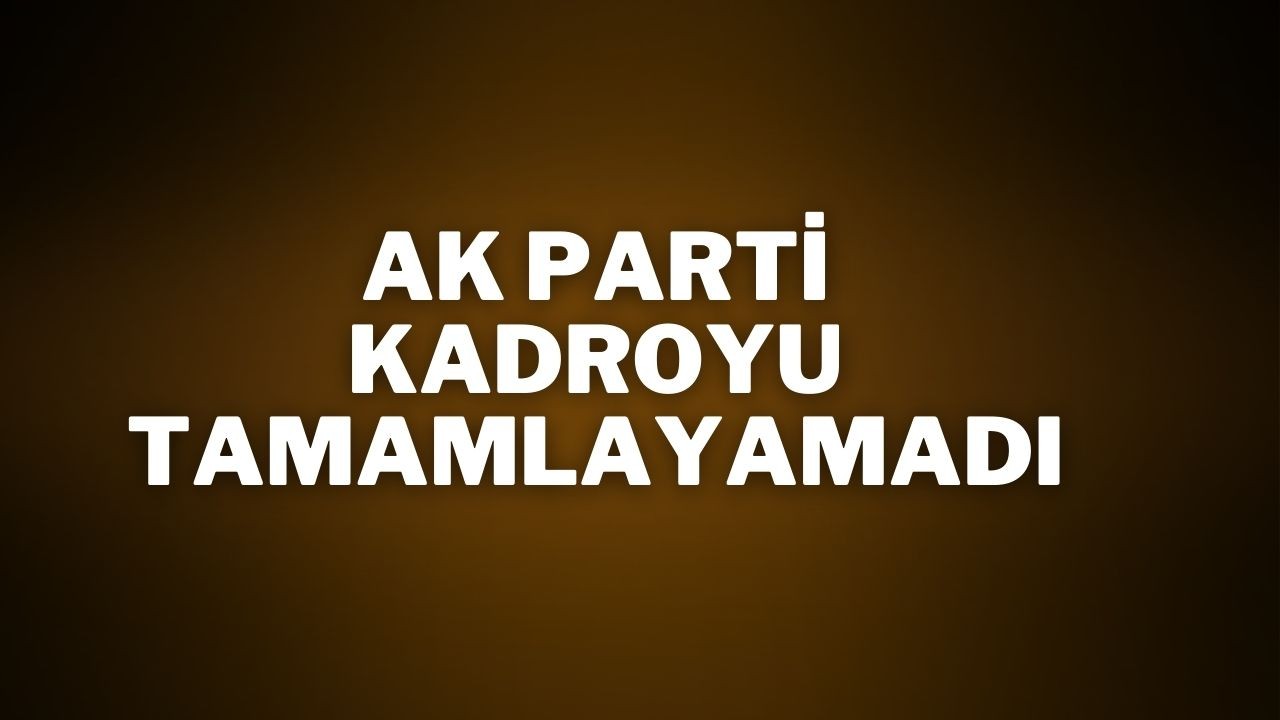 AK Parti Kadroyu Tamamlayamadı