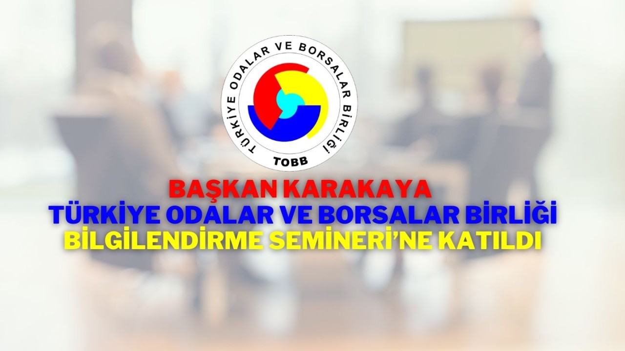 Başkan Karakaya Türkiye Odalar ve Borsalar Birliği Bilgilendirme Semineri’ne Katıldı