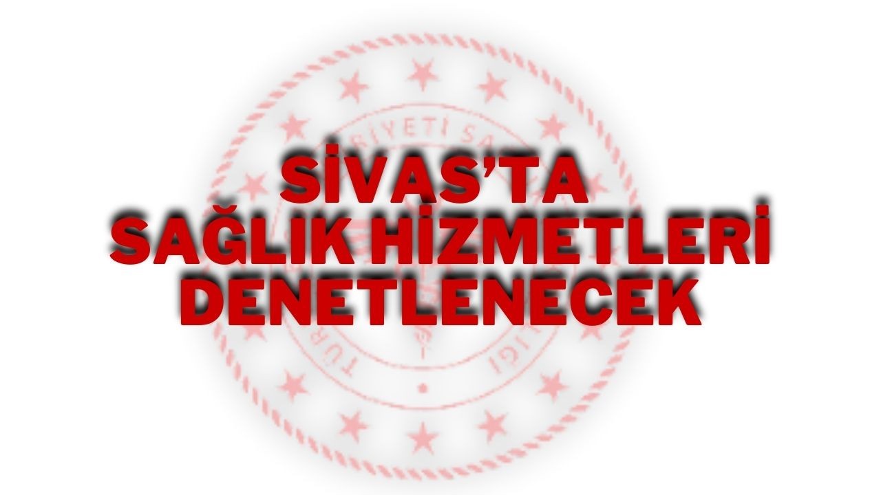 Sivas’ta Sağlık Hizmetleri Denetlenecek