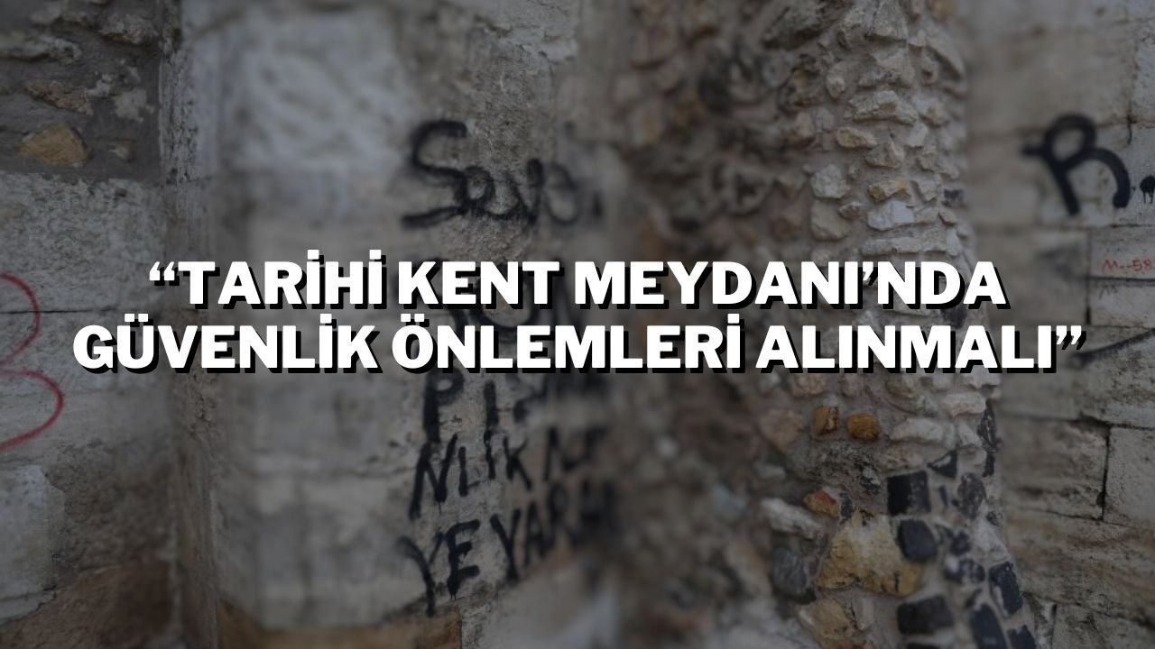 “Tarihi Kent Meydanı’nda Güvenlik Önlemleri Alınmalı”