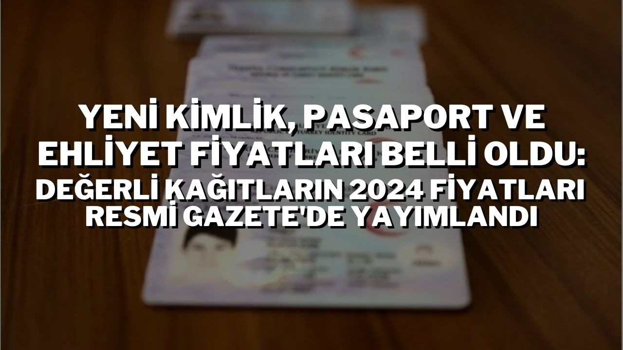 Yeni Kimlik,  Pasaport ve Ehliyet Fiyatları Belli Oldu: Değerli Kağıtların 2024 Fiyatları Resmi Gazete'de Yayımlandı