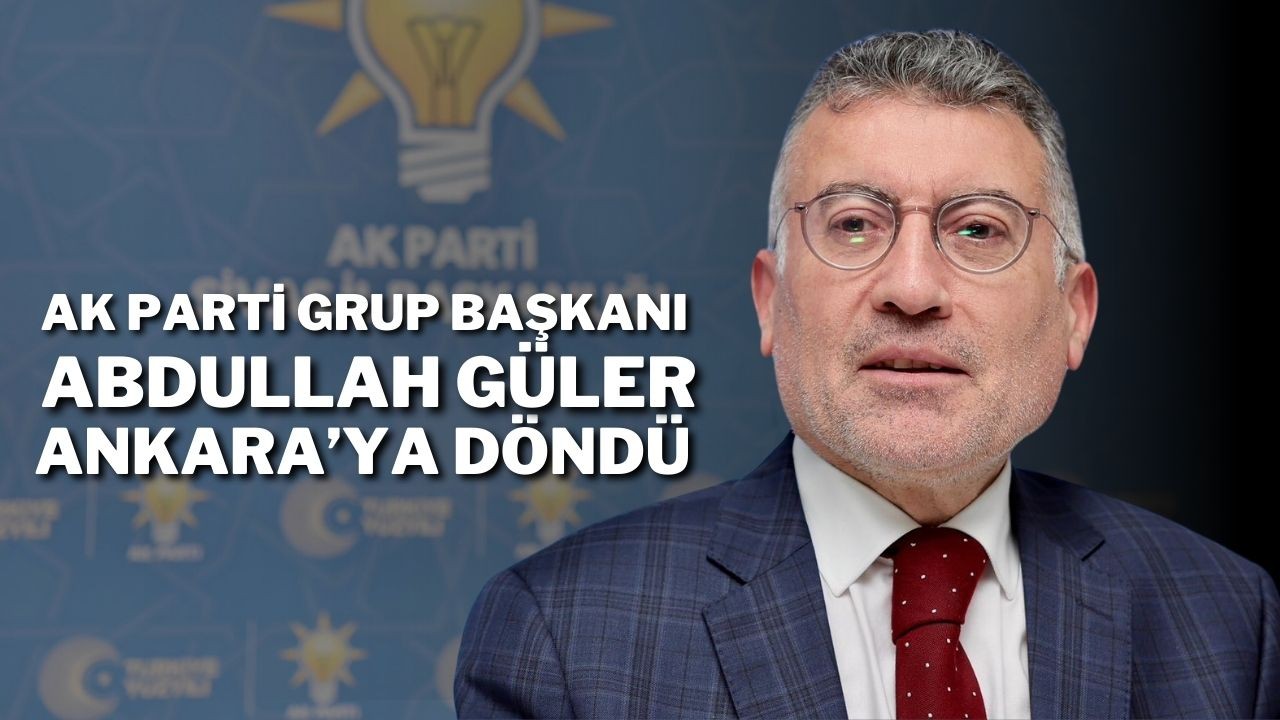 AK Parti Grup Başkanı Abdullah Güler Ankara’ya Döndü