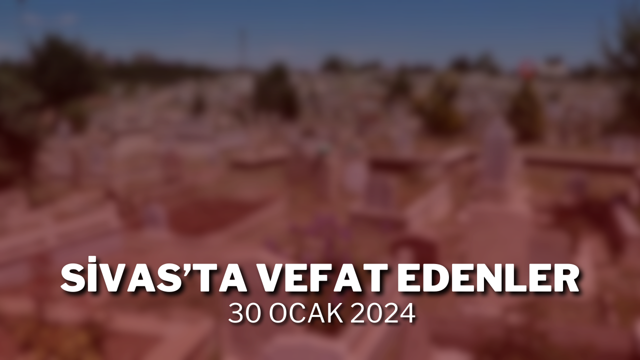 Sivas'ta Vefat Edenler 30 Ocak 2024