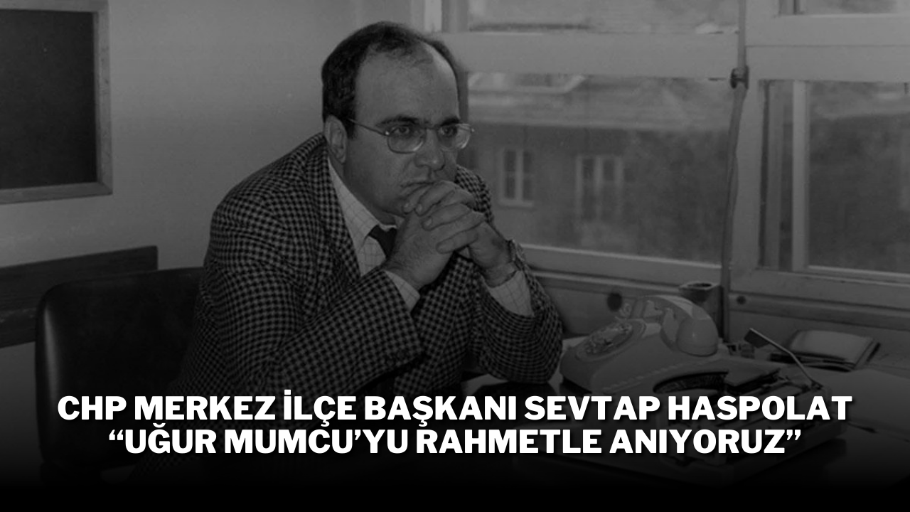 CHP Merkez İlçe Başkanı Sevtap Haspolat,  “Uğur Mumcu’yu Rahmetle Anıyoruz”