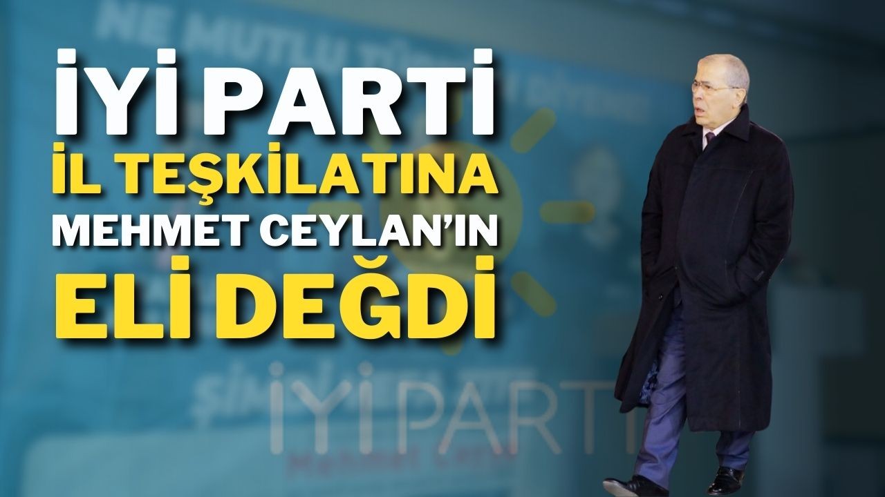 İYİ Parti İl Teşkilatına Mehmet Ceylan’ın Eli Değdi