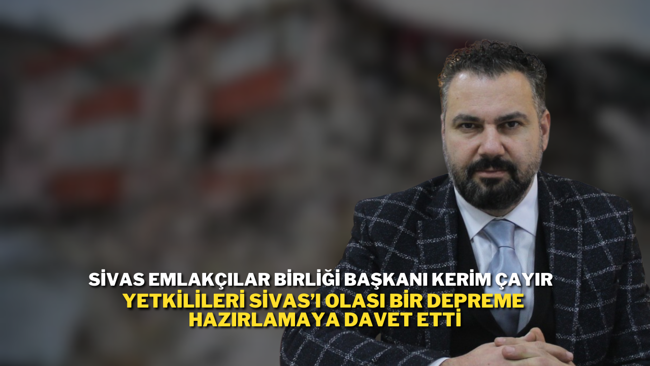 Sivas Emlakçılar Birliği Başkanı Kerim Çayır Yetkilileri Sivas’ı Olası Bir Depreme Hazırlamaya Davet Etti