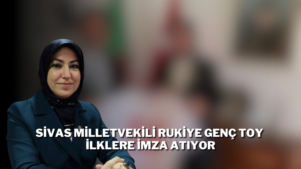 Sivas Milletvekili Rukiye Genç Toy İlklere İmza Atıyor