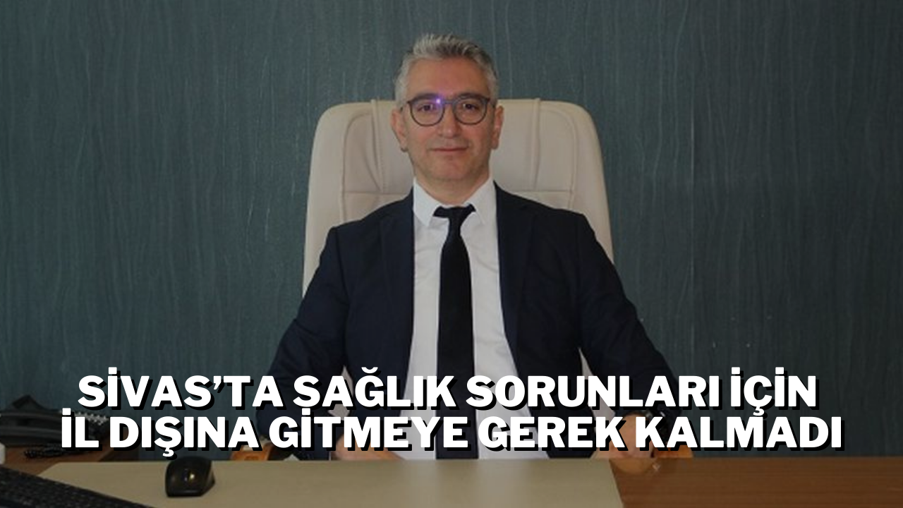 Sivas’ta Sağlık Sorunları İçin İl Dışına Gitmeye Gerek Kalmadı