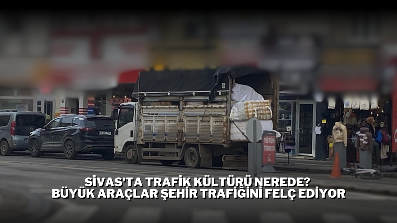 Sivas'ta Trafik Kültürü Nerede? Büyük Araçlar Şehir Trafiğini Felç Ediyor