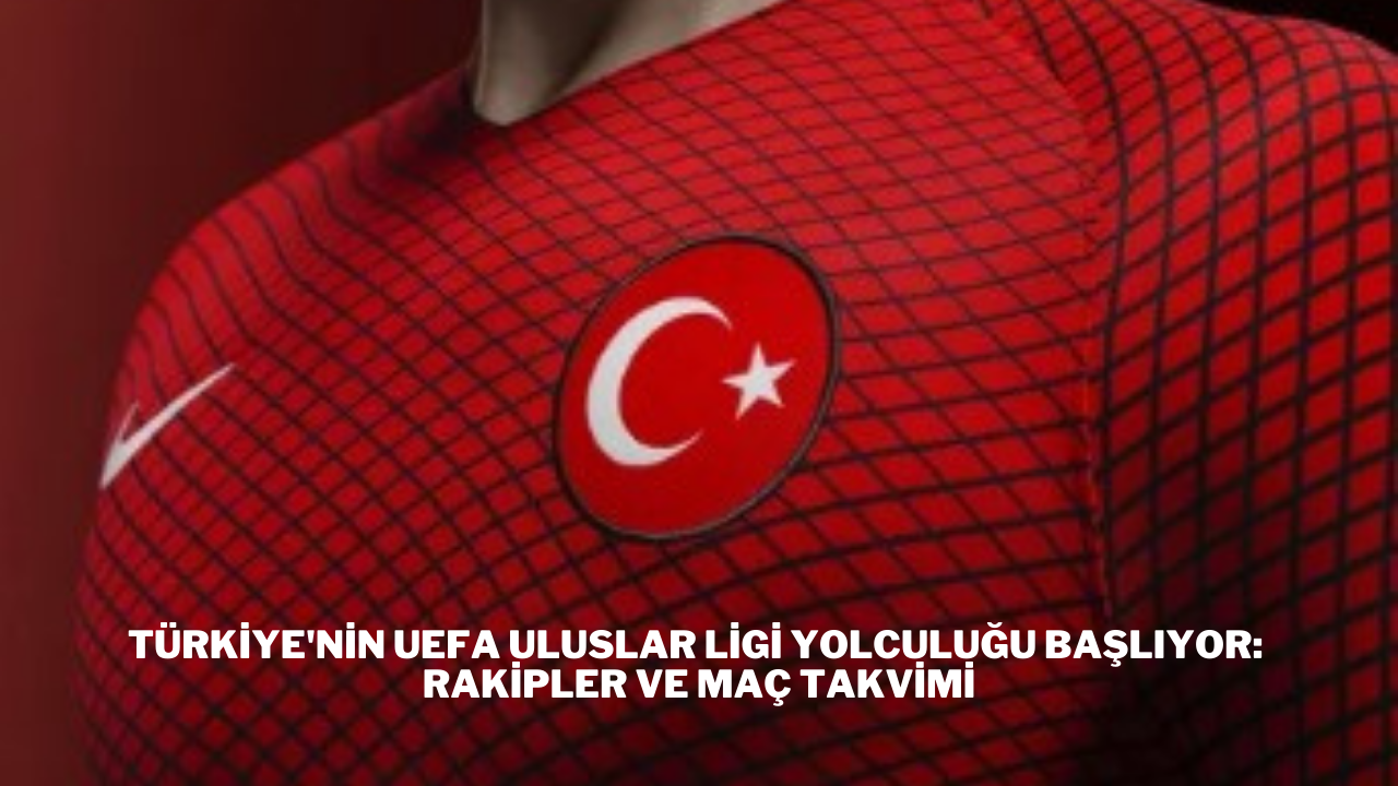 Türkiye'nin UEFA Uluslar Ligi Yolculuğu Başlıyor: Rakipler ve Maç Takvimi