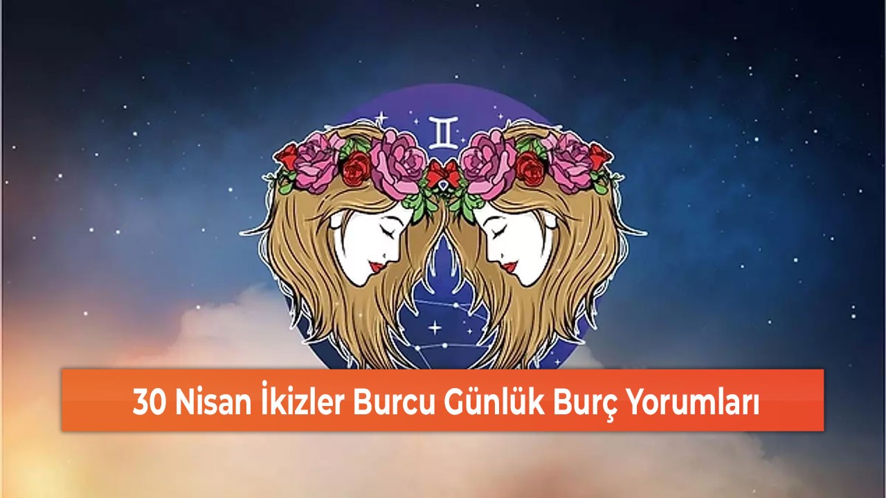 30 Nisan İkizler Burcu Günlük Burç Yorumları