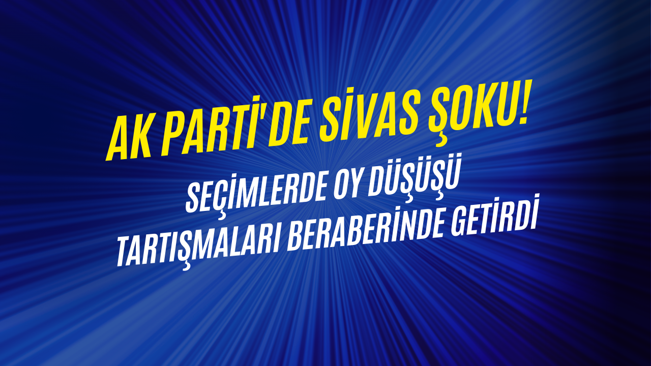 AK Parti'de Sivas Şoku! Seçimlerde Oy Düşüşü Tartışmaları Beraberinde Getirdi