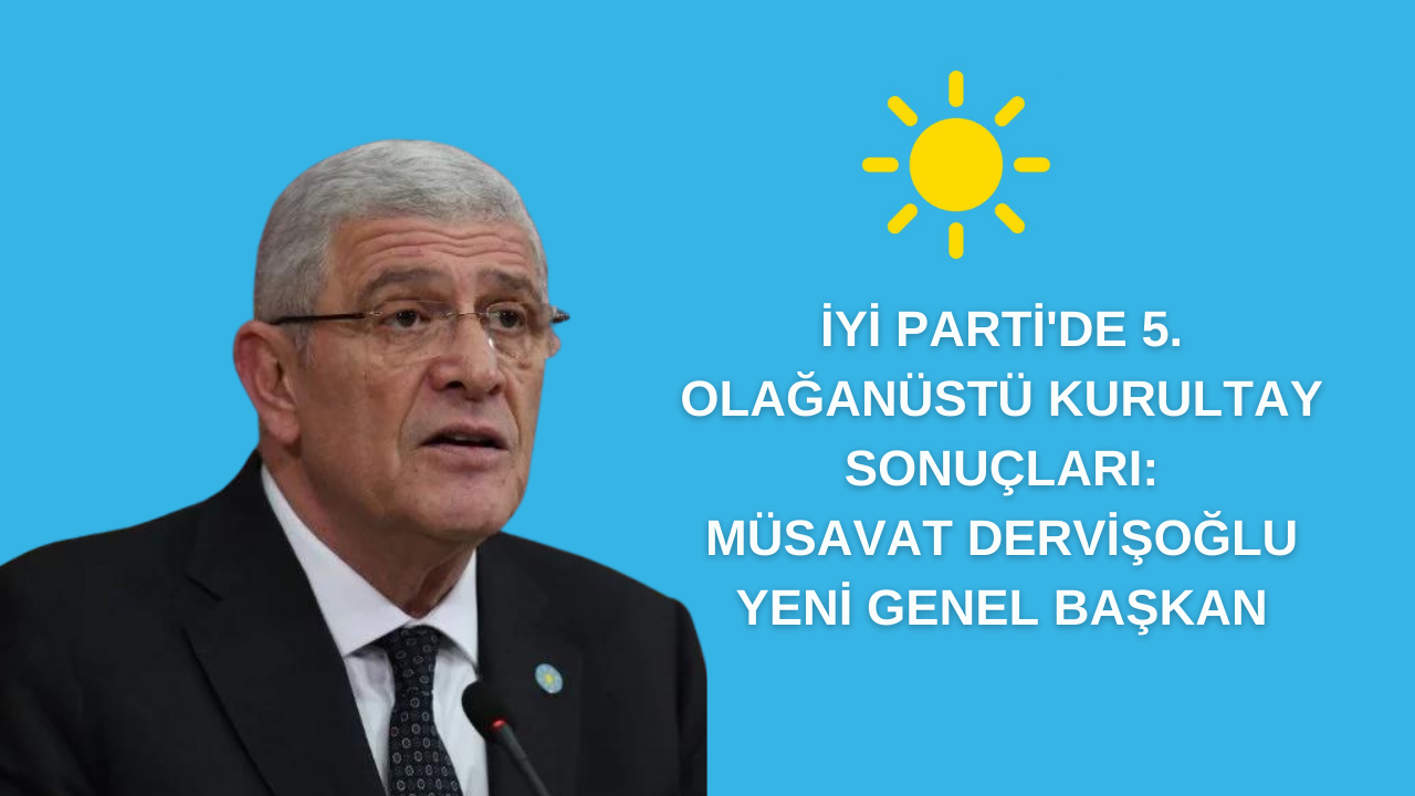 İYİ Parti'de 5. Olağanüstü Kurultay Sonuçları: Müsavat Dervişoğlu Yeni Genel Başkan