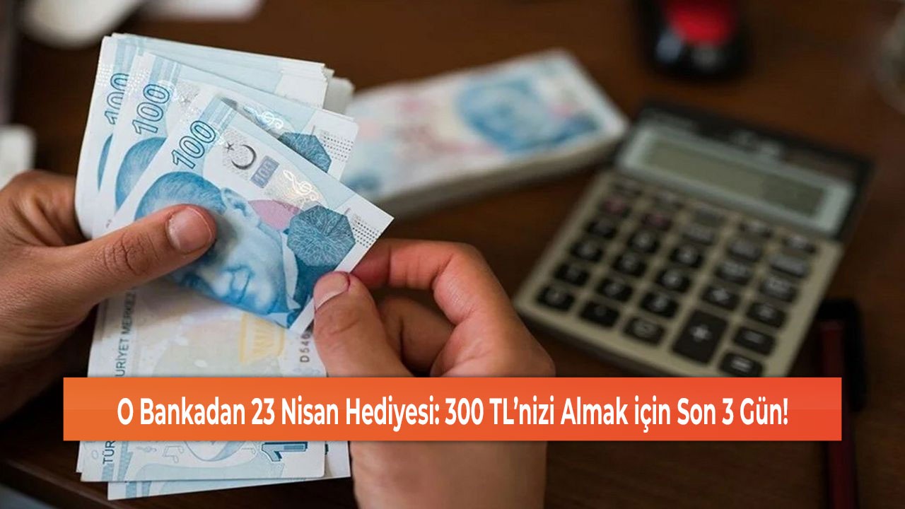 O Bankadan 23 Nisan Hediyesi: 300 TL’nizi Almak için Son 3 Gün!