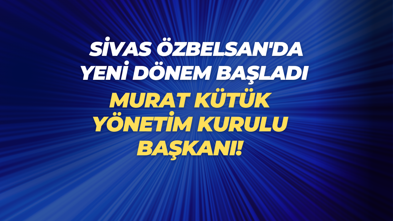 Sivas ÖZBELSAN'da Yeni Dönem Başladı: Murat Kütük Yönetim Kurulu Başkanı!