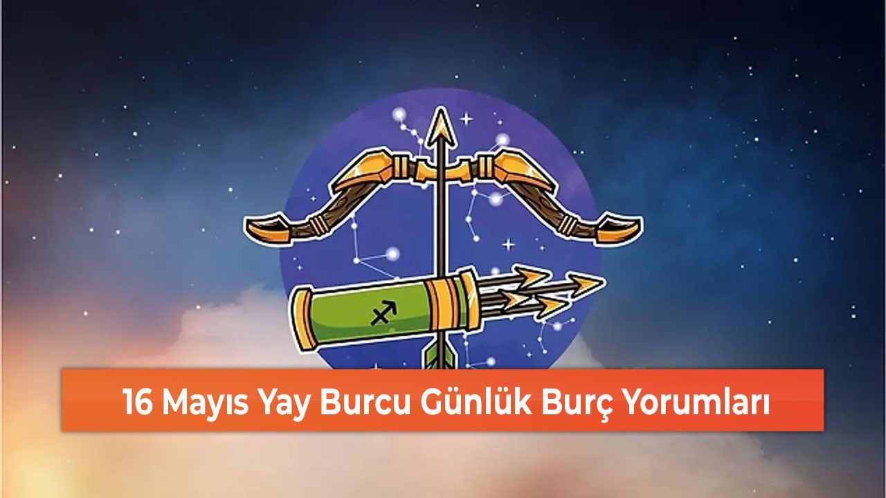 16 Mayıs Yay Burcu Günlük Burç Yorumları