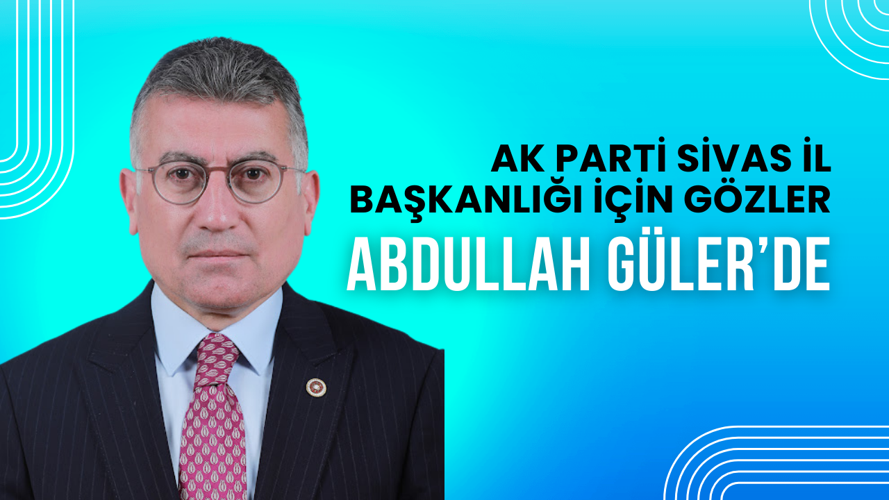 AK Parti Sivas İl Başkanlığı İçin Gözler Abdullah Güler’de