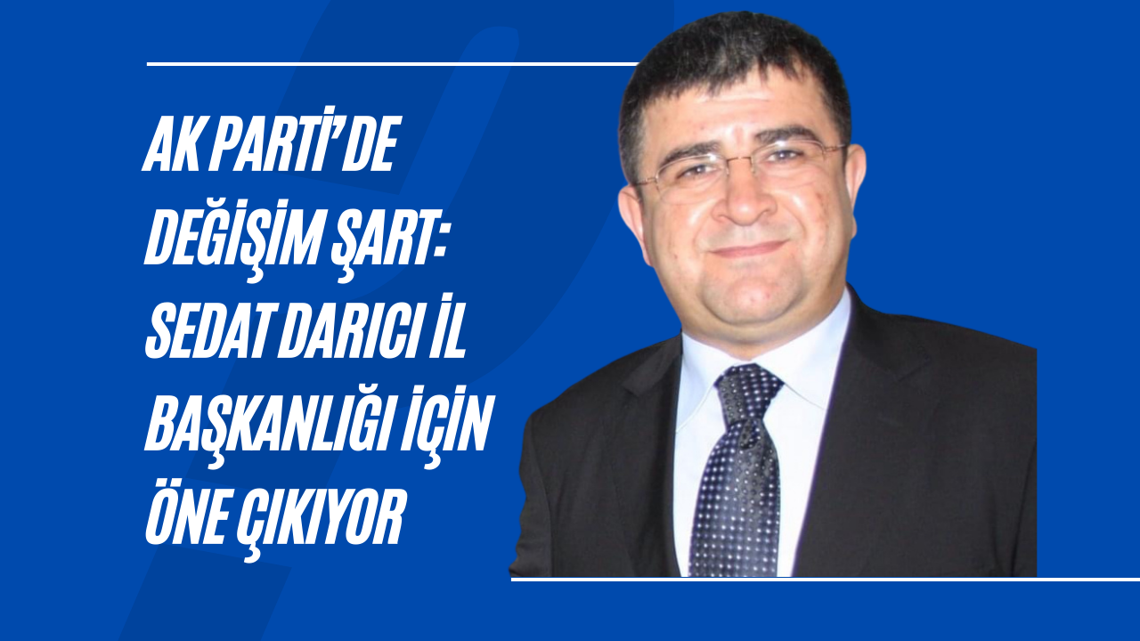 AK Parti’de Değişim Şart: Sedat Darıcı İl Başkanlığı İçin Öne Çıkıyor