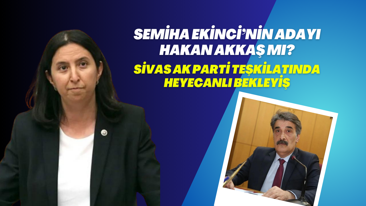 Semiha Ekinci’nin Adayı Hakan Akkaş Mı? Sivas AK Parti Teşkilatında Heyecanlı Bekleyiş