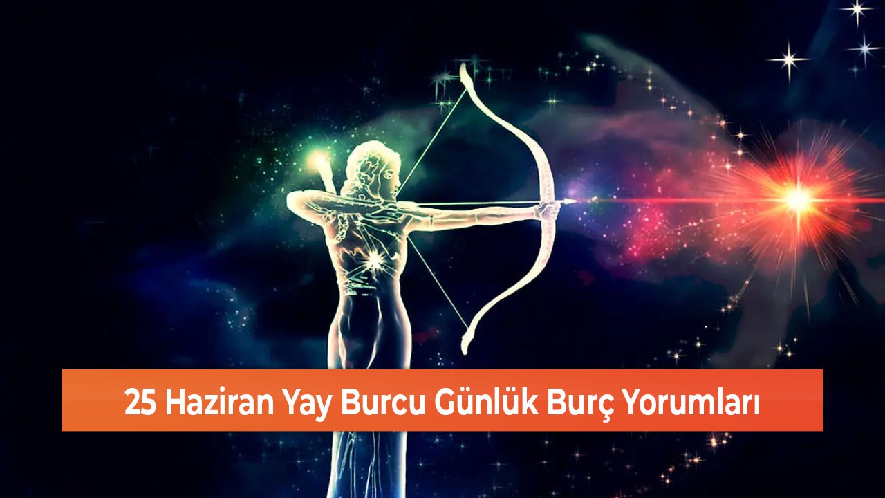 25 Haziran Yay Burcu Günlük Burç Yorumları