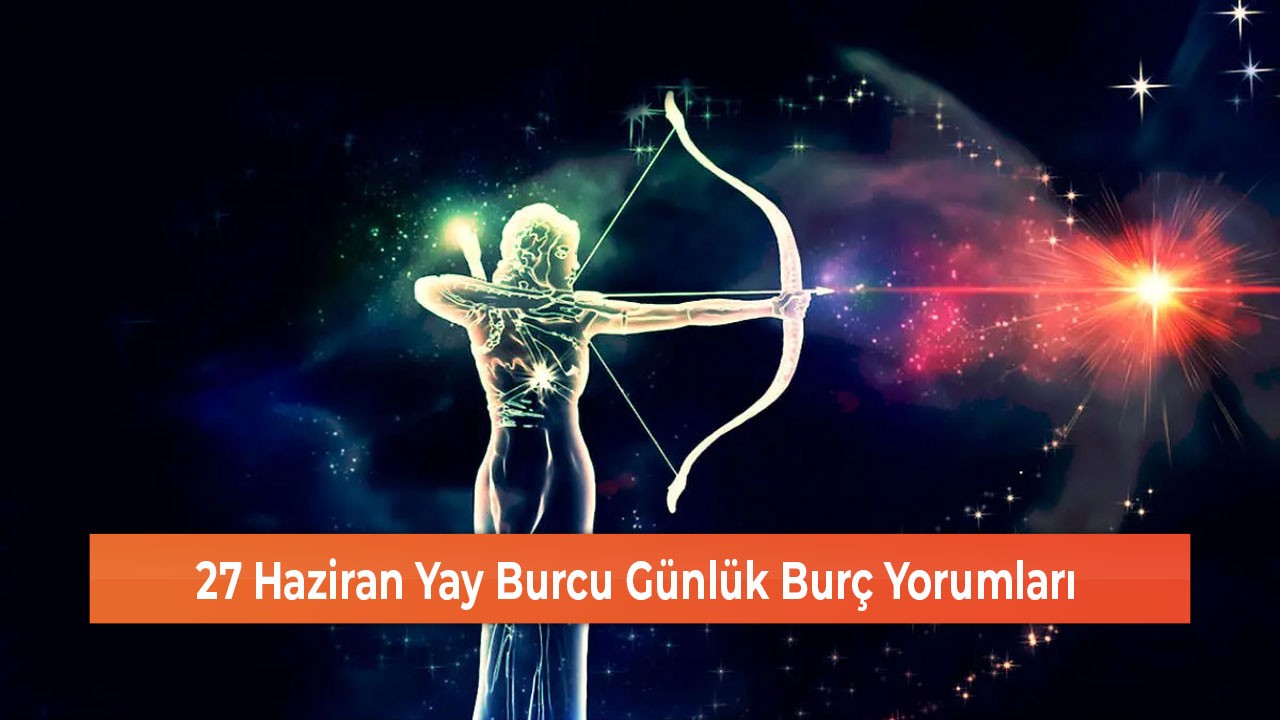 27 Haziran Yay Burcu Günlük Burç Yorumları