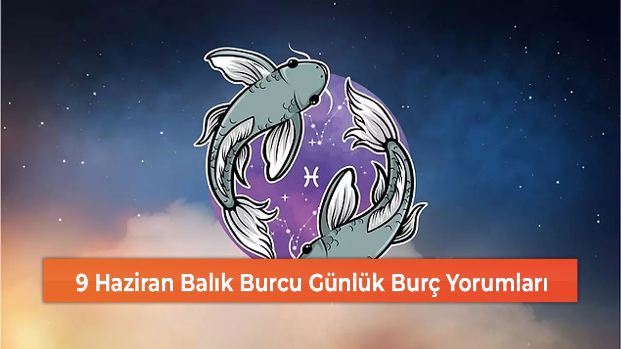 9 Haziran Balık Burcu Günlük Burç Yorumları