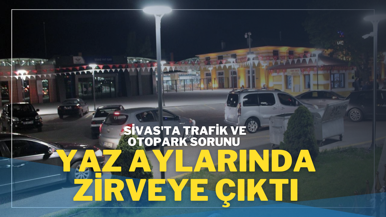 Sivas'ta Trafik ve Otopark Sorunu Yaz Aylarında Zirveye Çıktı