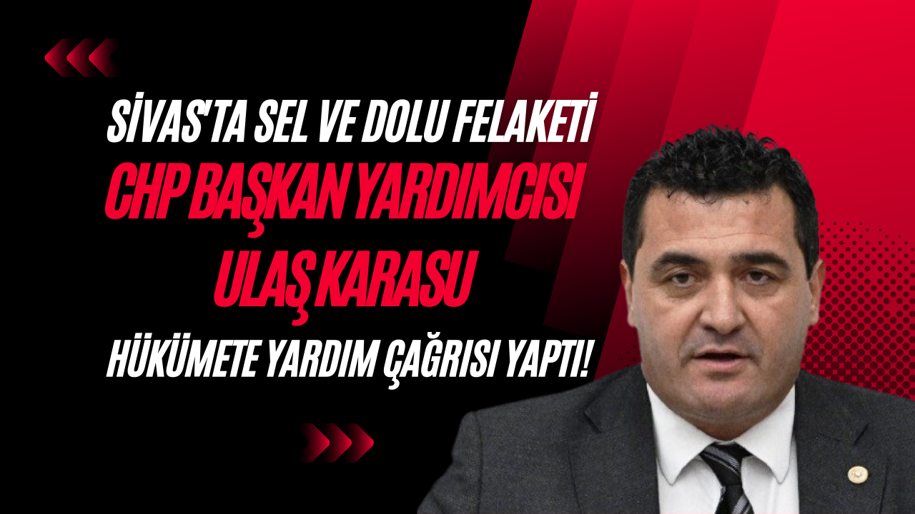 Sivas'ta Sel ve Dolu Felaketi: CHP Başkan Yardımcısı Ulaş Karasu Hükümete Yardım Çağrısı Yaptı!