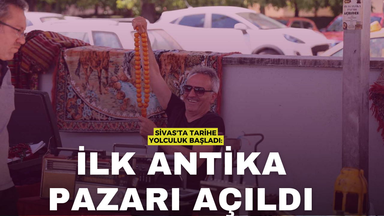 Sivas'ta Tarihe Yolculuk Başladı: İlk Antika Pazarı Açıldı