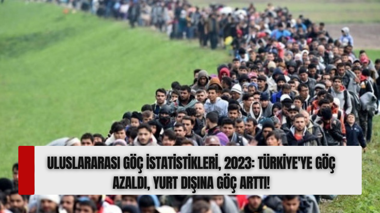 Uluslararası Göç İstatistikleri,  2023: Türkiye'ye Göç Azaldı,  Yurt Dışına Göç Arttı!