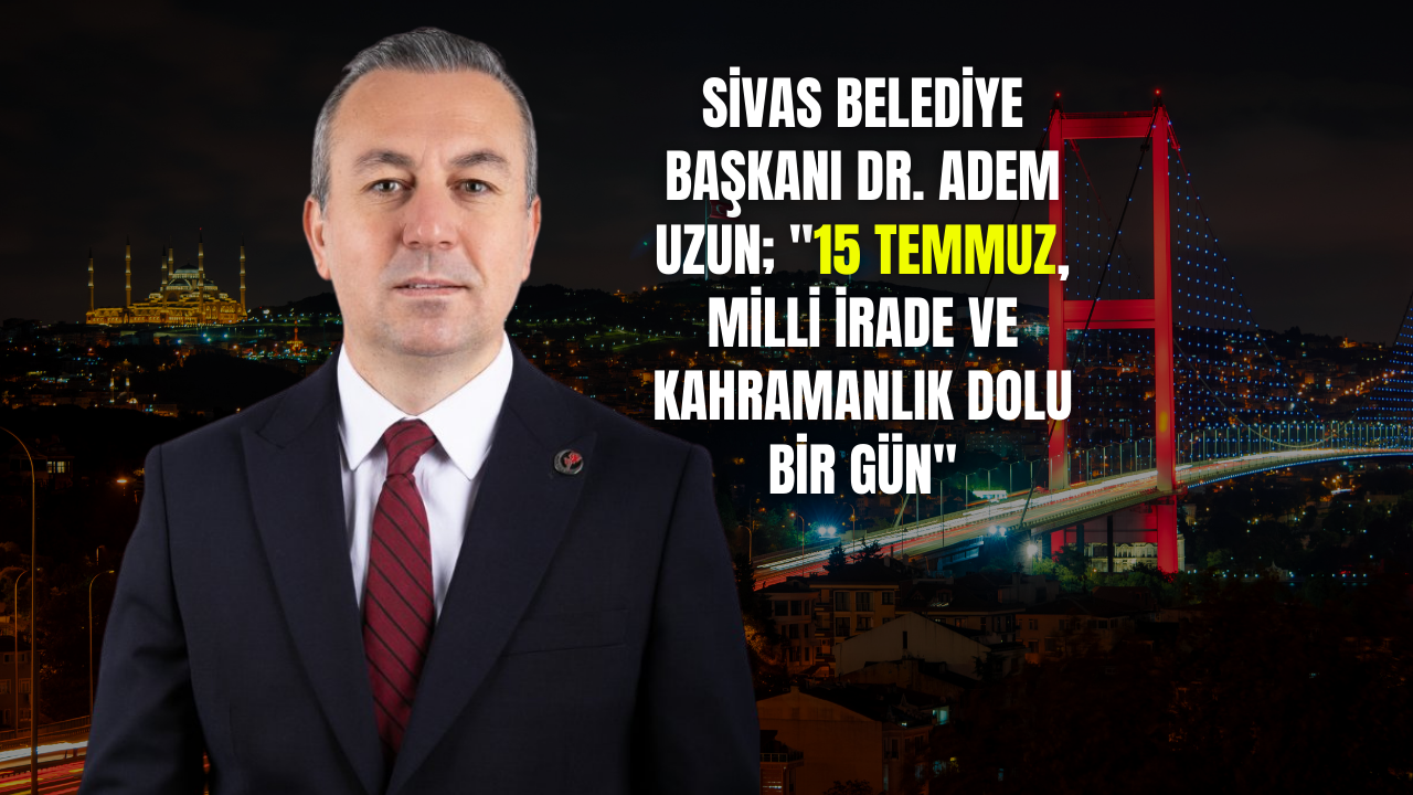 Sivas Belediye Başkanı Dr. Adem Uzun; "15 Temmuz,  Milli İrade Ve Kahramanlık Dolu Bir Gün"