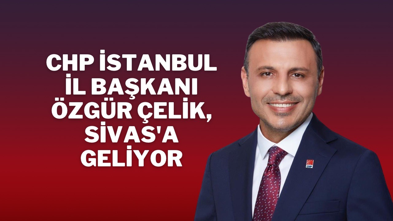 CHP İstanbul İl Başkanı Özgür Çelik,  Sivas'a Geliyor