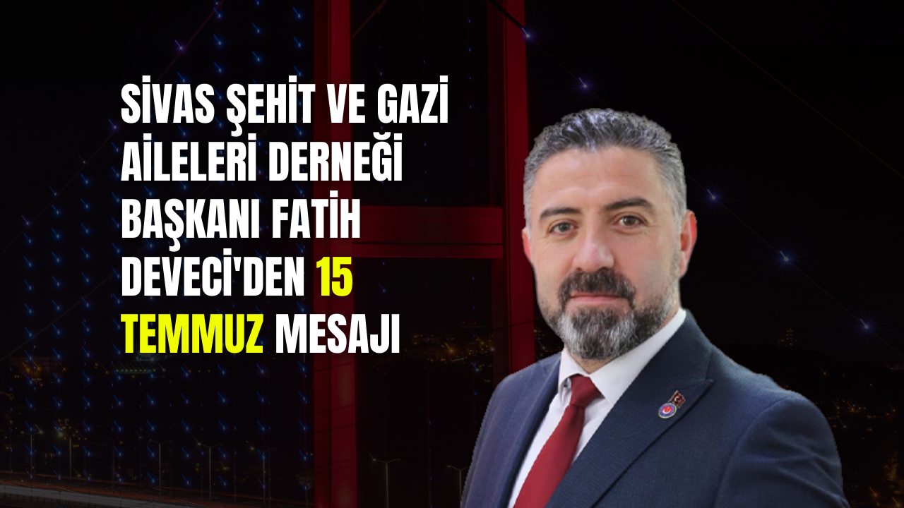 Sivas Şehit ve Gazi Aileleri Derneği Başkanı Fatih Deveci'den 15 Temmuz Mesajı