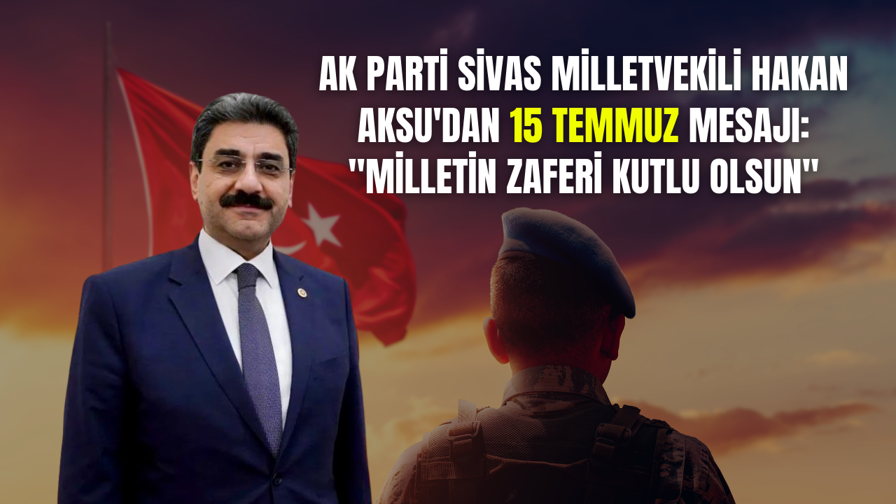 AK Parti Sivas Milletvekili Hakan Aksu'dan 15 Temmuz Mesajı: "Milletin Zaferi Kutlu Olsun"