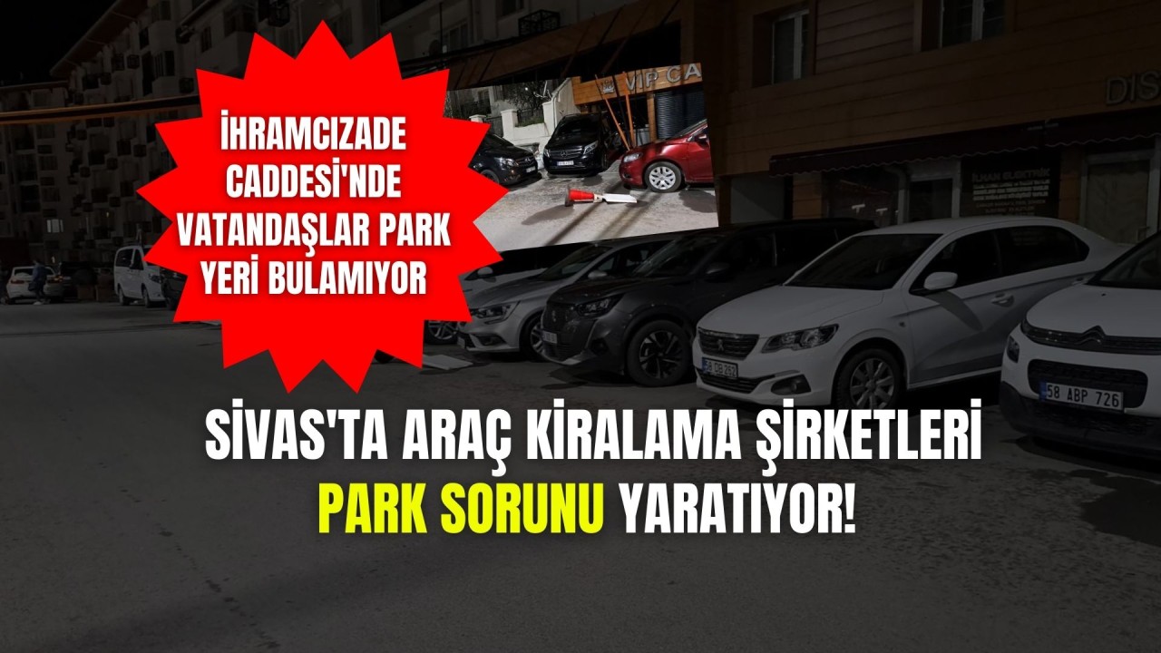 Sivas'ta Araç Kiralama Şirketleri Park Sorunu Yaratıyor! İhramcızade Caddesi'nde Vatandaşlar Park Yeri Bulamıyor