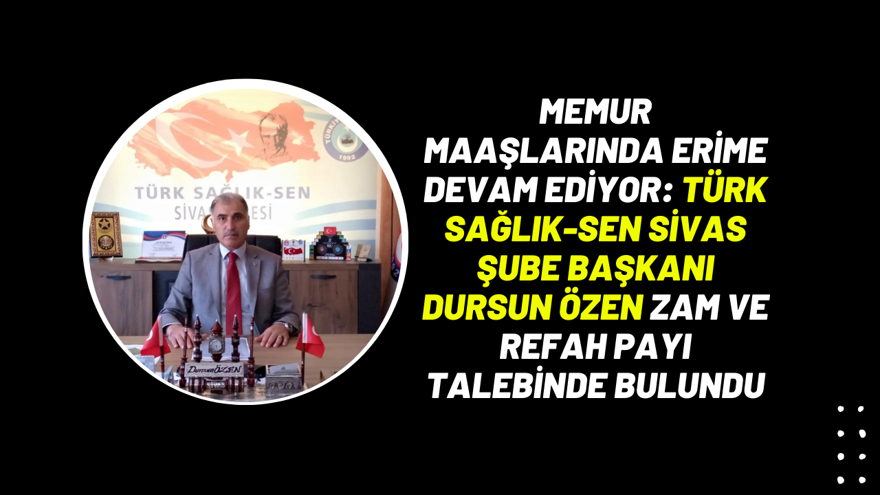 Memur Maaşlarında Erime Devam Ediyor: Türk Sağlık-Sen Sivas Şube Başkanı Dursun Özen Zam ve Refah Payı Talebinde Bulundu