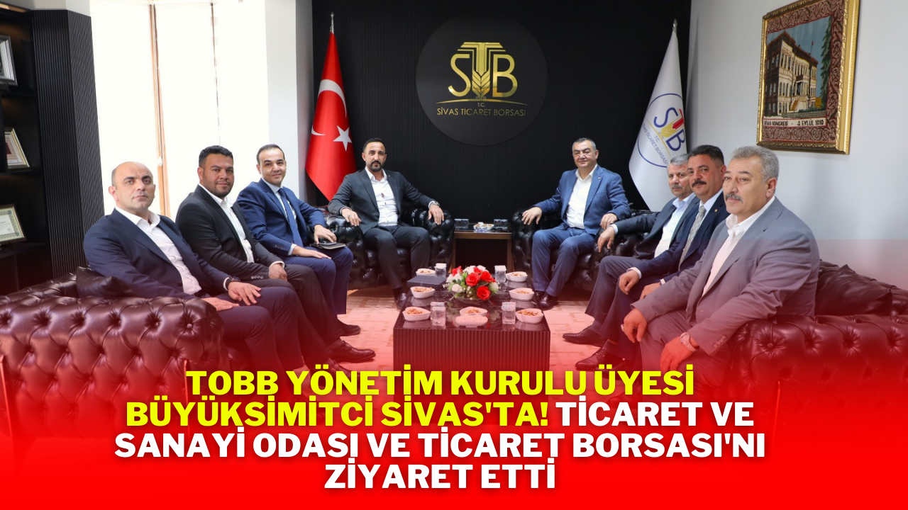 TOBB Yönetim Kurulu Üyesi Büyüksimitci Sivas'ta! Ticaret ve Sanayi Odası ve Ticaret Borsası'nı Ziyaret Etti