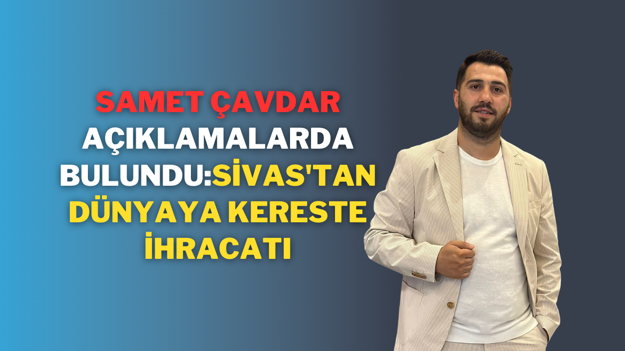 Samet Çavdar Açıklamalarda Bulundu:Sivas'tan Dünyaya Kereste İhracatı