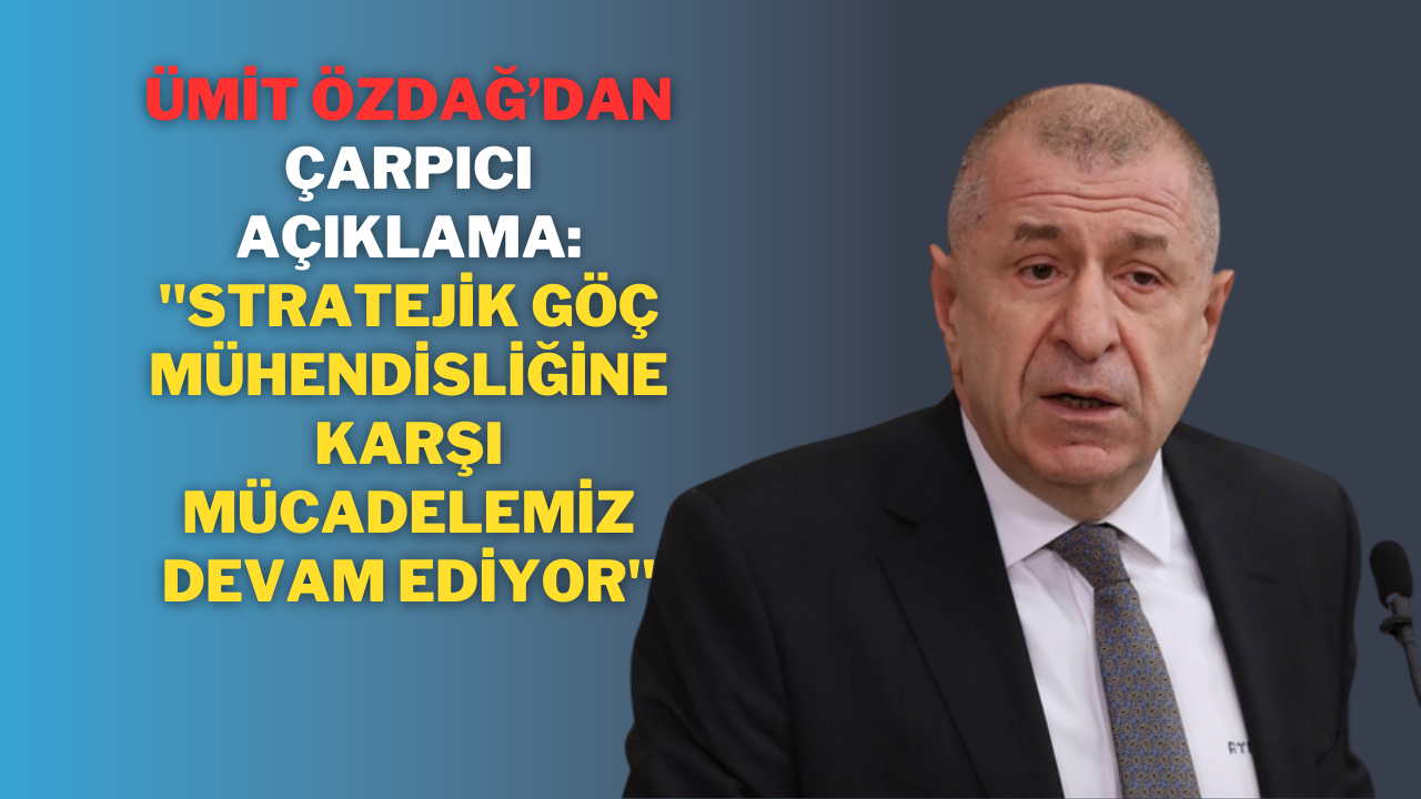 Ümit Özdağ’dan Çarpıcı Açıklama: "Stratejik Göç Mühendisliğine Karşı Mücadelemiz Devam Ediyor"