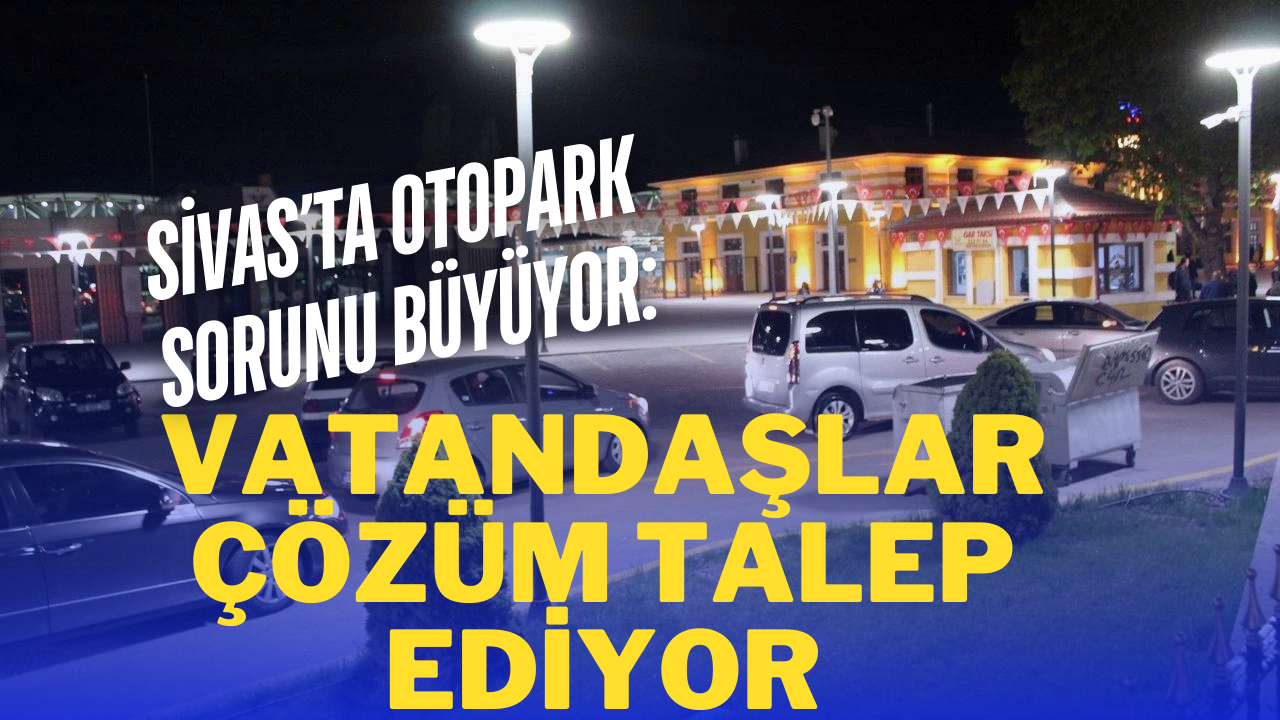 Sivas’ta Otopark Sorunu Büyüyor: Vatandaşlar Çözüm Talep Ediyor