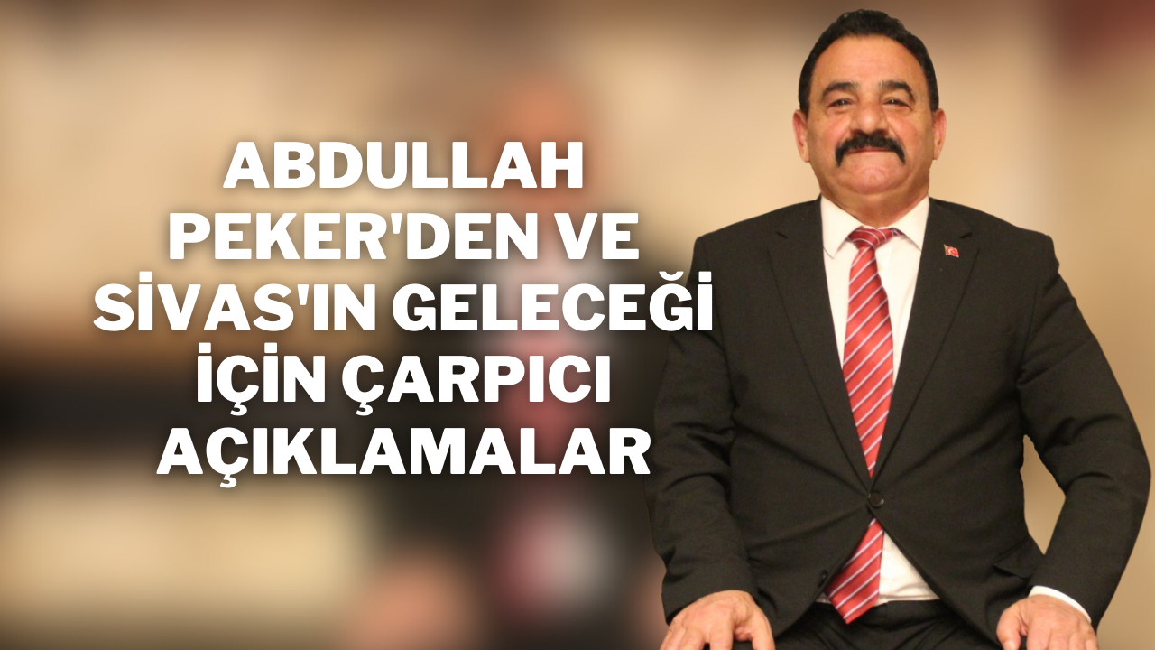 Abdullah Peker'den ve Sivas'ın Geleceği İçin Çarpıcı Açıklamalar