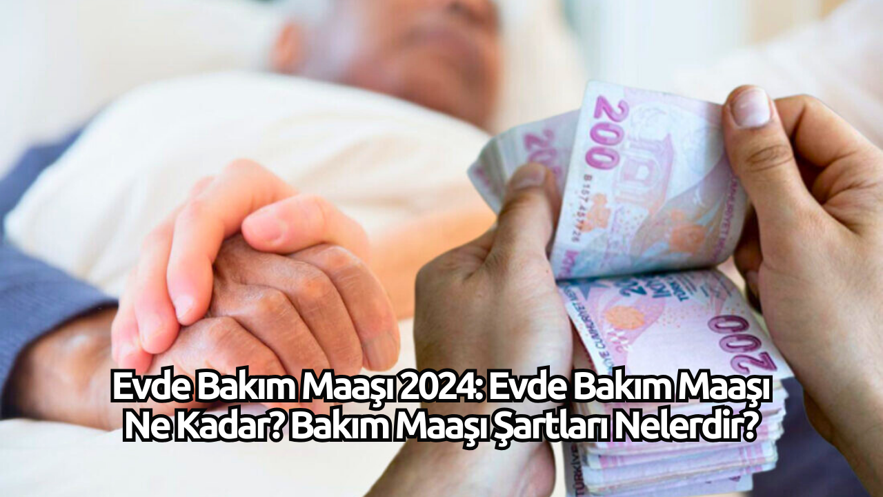 Evde Bakım Maaşları 2024: Evde Bakım Maaşı Ne Kadar? Bakım Maaşı Şartları Nelerdir?