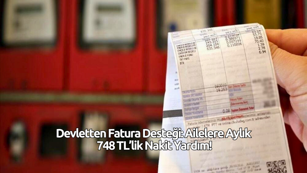 Devletten Fatura Desteği: Ailelere Aylık 748 TL’lik Nakit Yardım!