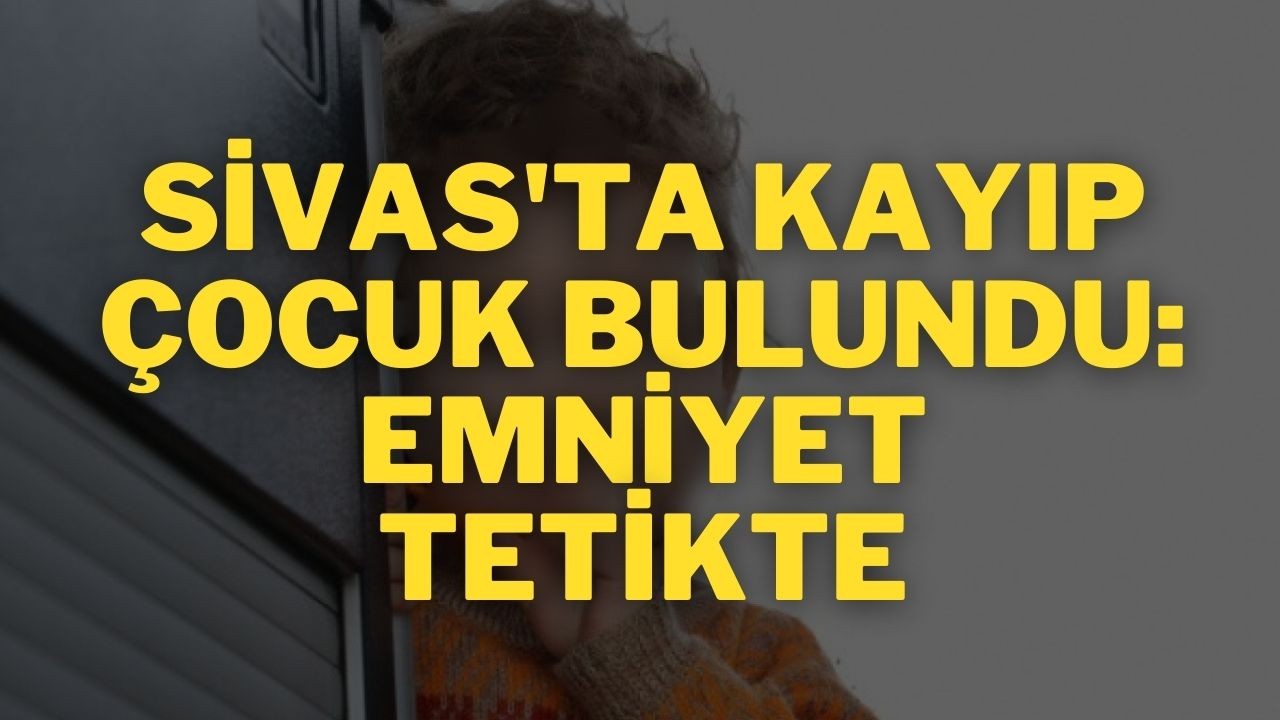 Sivas'ta Kayıp Çocuk Bulundu: Emniyet Tetikte