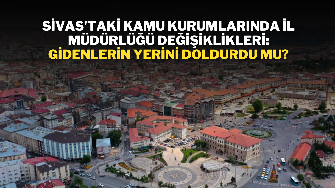 Sivas’taki Kamu Kurumlarında İl Müdürlüğü Değişiklikleri: Gidenlerin Yerini Doldurdu mu?