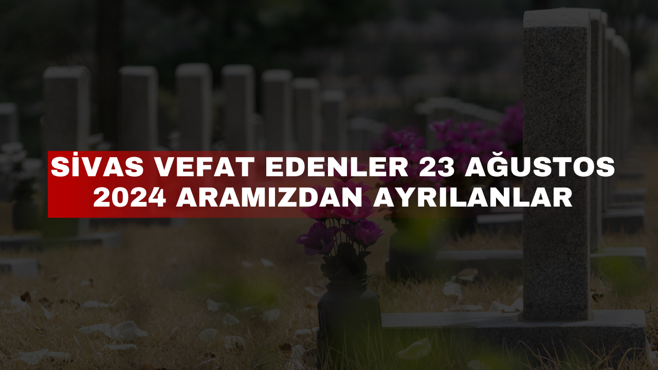 Sivas Vefat Edenler 23 Ağustos 2024 Aramızdan Ayrılanlar